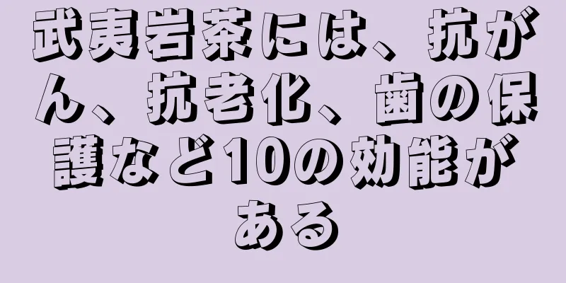 武夷岩茶には、抗がん、抗老化、歯の保護など10の効能がある