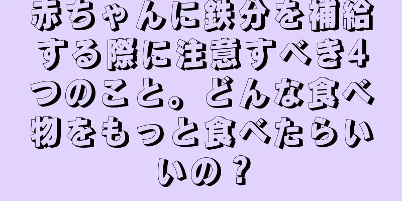 赤ちゃんに鉄分を補給する際に注意すべき4つのこと。どんな食べ物をもっと食べたらいいの？