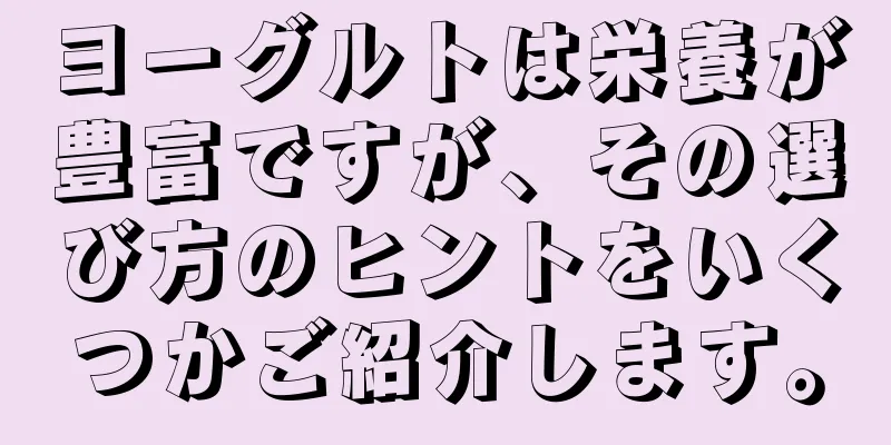 ヨーグルトは栄養が豊富ですが、その選び方のヒントをいくつかご紹介します。