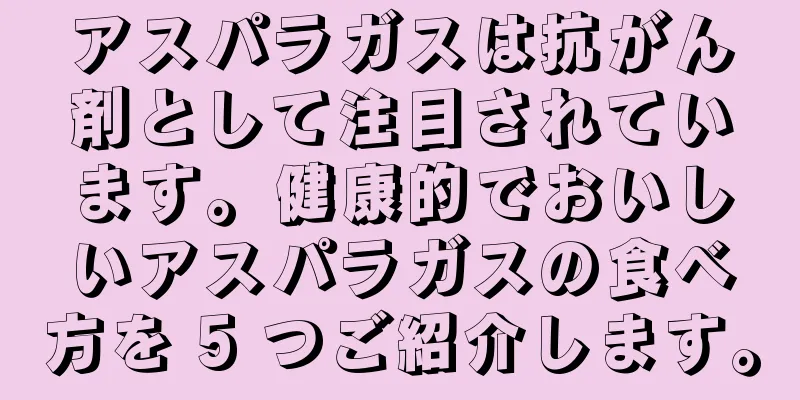 アスパラガスは抗がん剤として注目されています。健康的でおいしいアスパラガスの食べ方を 5 つご紹介します。