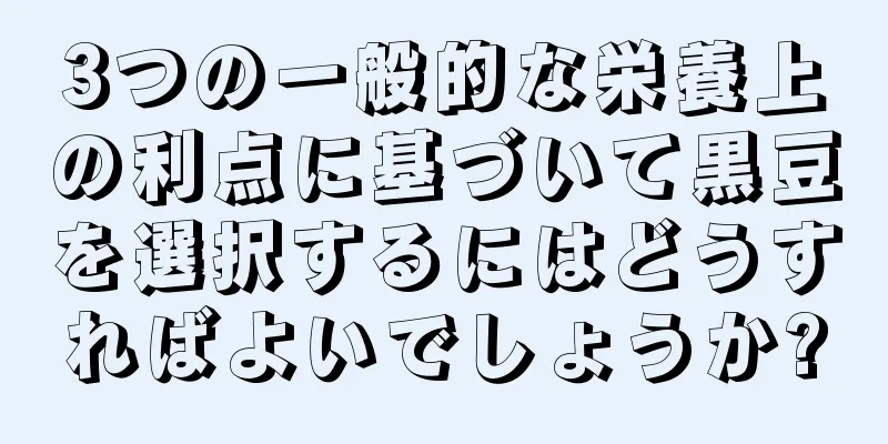 3つの一般的な栄養上の利点に基づいて黒豆を選択するにはどうすればよいでしょうか?