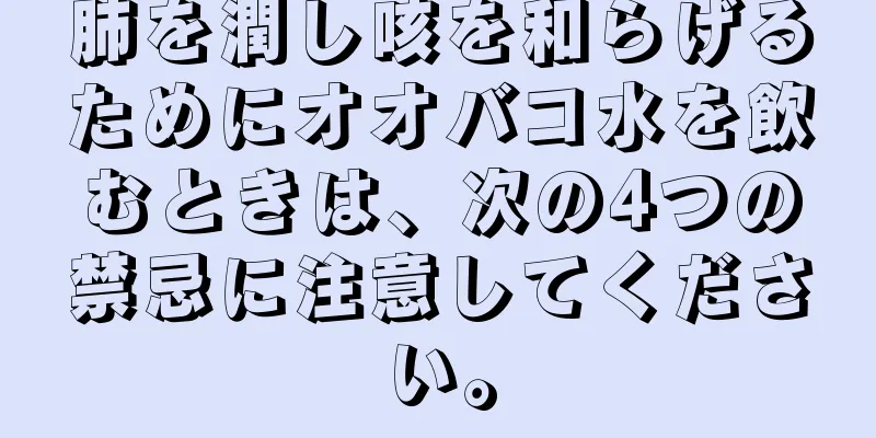 肺を潤し咳を和らげるためにオオバコ水を飲むときは、次の4つの禁忌に注意してください。