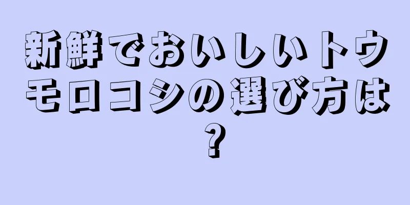 新鮮でおいしいトウモロコシの選び方は？