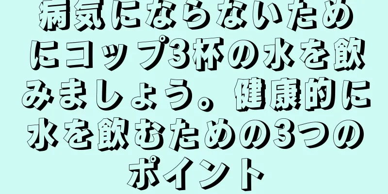 病気にならないためにコップ3杯の水を飲みましょう。健康的に水を飲むための3つのポイント