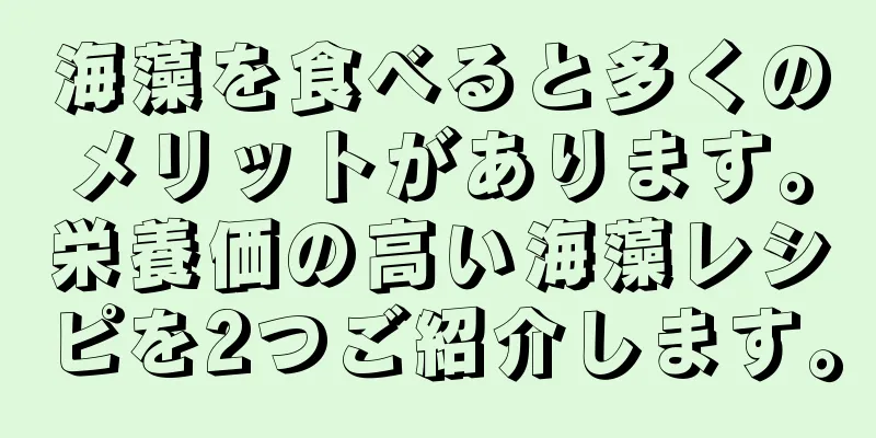海藻を食べると多くのメリットがあります。栄養価の高い海藻レシピを2つご紹介します。