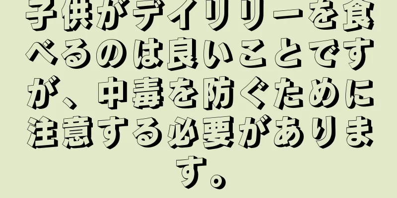 子供がデイリリーを食べるのは良いことですが、中毒を防ぐために注意する必要があります。