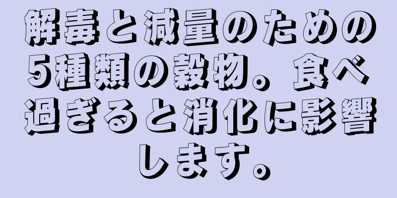 解毒と減量のための5種類の穀物。食べ過ぎると消化に影響します。