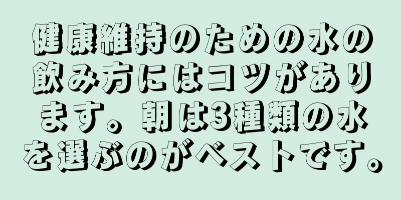 健康維持のための水の飲み方にはコツがあります。朝は3種類の水を選ぶのがベストです。