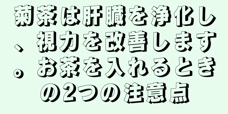 菊茶は肝臓を浄化し、視力を改善します。お茶を入れるときの2つの注意点