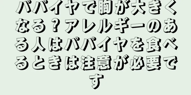 パパイヤで胸が大きくなる？アレルギーのある人はパパイヤを食べるときは注意が必要です