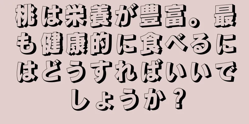 桃は栄養が豊富。最も健康的に食べるにはどうすればいいでしょうか？