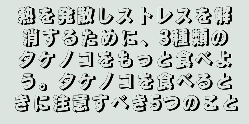 熱を発散しストレスを解消するために、3種類のタケノコをもっと食べよう。タケノコを食べるときに注意すべき5つのこと