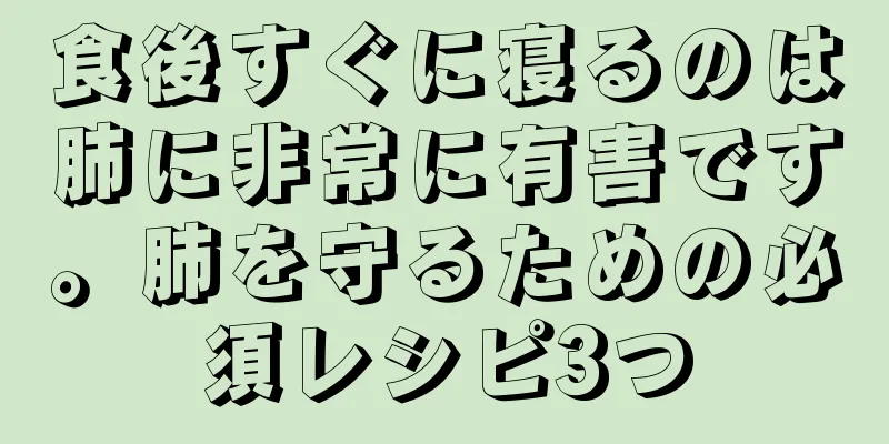 食後すぐに寝るのは肺に非常に有害です。肺を守るための必須レシピ3つ