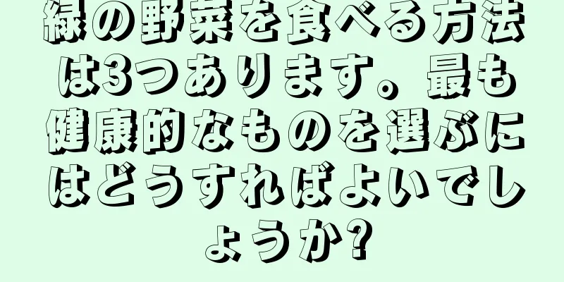 緑の野菜を食べる方法は3つあります。最も健康的なものを選ぶにはどうすればよいでしょうか?