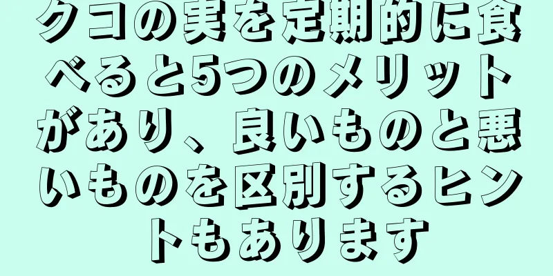 クコの実を定期的に食べると5つのメリットがあり、良いものと悪いものを区別するヒントもあります