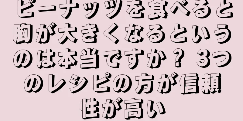 ピーナッツを食べると胸が大きくなるというのは本当ですか？ 3つのレシピの方が信頼性が高い