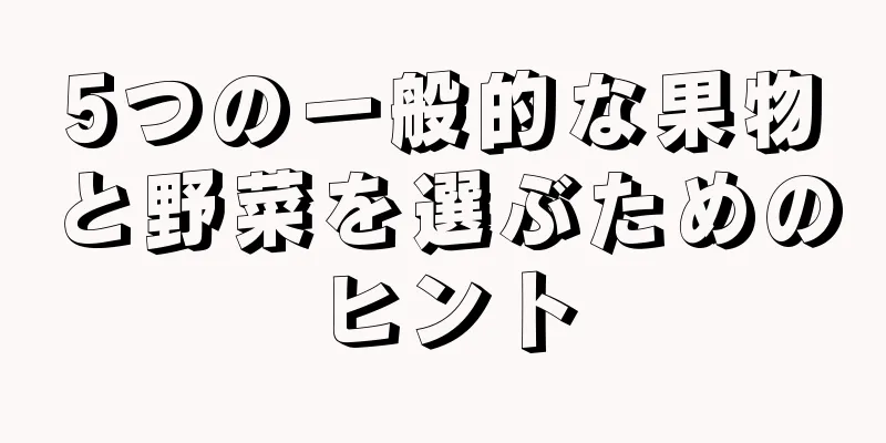 5つの一般的な果物と野菜を選ぶためのヒント