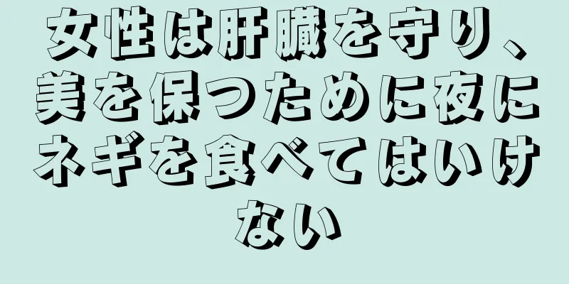 女性は肝臓を守り、美を保つために夜にネギを食べてはいけない