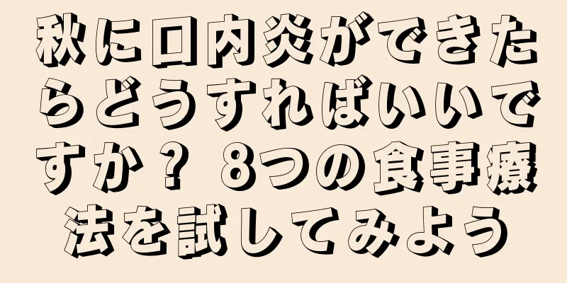 秋に口内炎ができたらどうすればいいですか？ 8つの食事療法を試してみよう