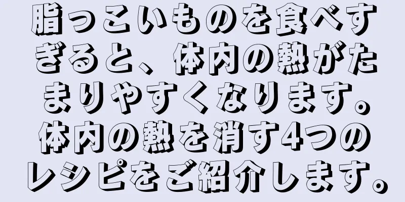 脂っこいものを食べすぎると、体内の熱がたまりやすくなります。体内の熱を消す4つのレシピをご紹介します。