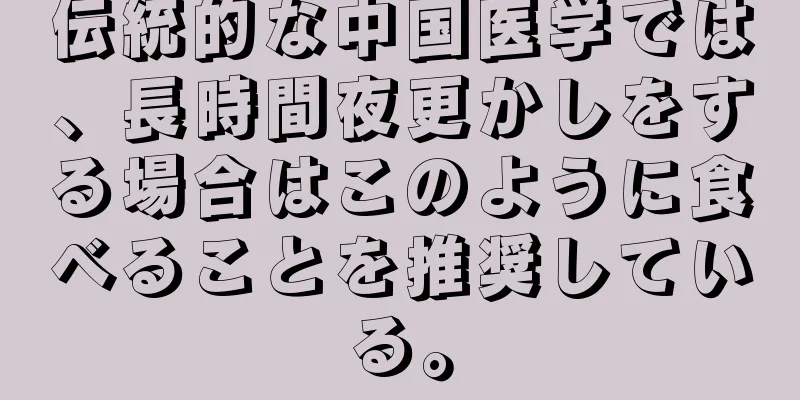 伝統的な中国医学では、長時間夜更かしをする場合はこのように食べることを推奨している。