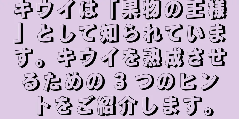 キウイは「果物の王様」として知られています。キウイを熟成させるための 3 つのヒントをご紹介します。