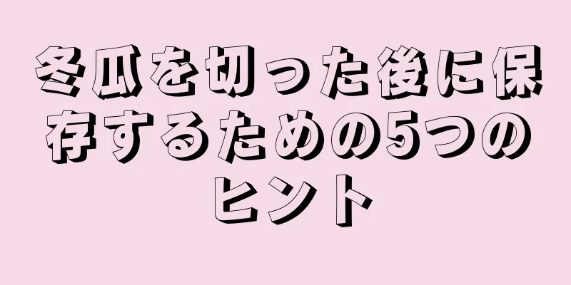 冬瓜を切った後に保存するための5つのヒント