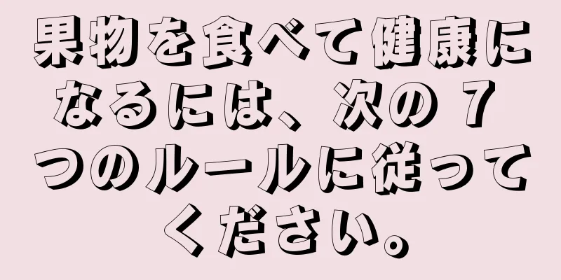 果物を食べて健康になるには、次の 7 つのルールに従ってください。