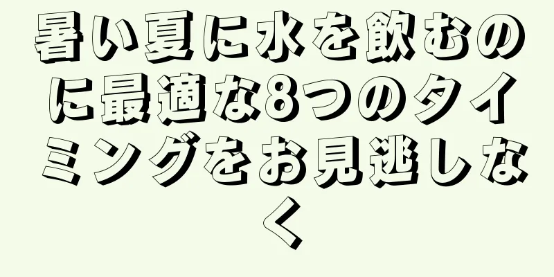 暑い夏に水を飲むのに最適な8つのタイミングをお見逃しなく