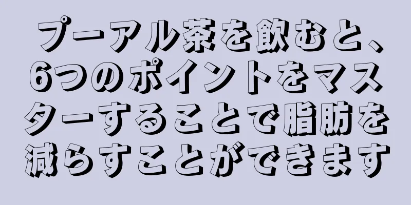 プーアル茶を飲むと、6つのポイントをマスターすることで脂肪を減らすことができます