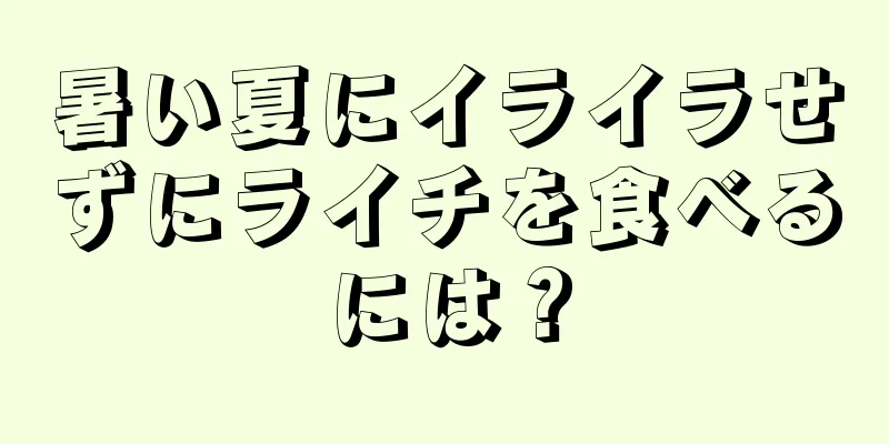 暑い夏にイライラせずにライチを食べるには？