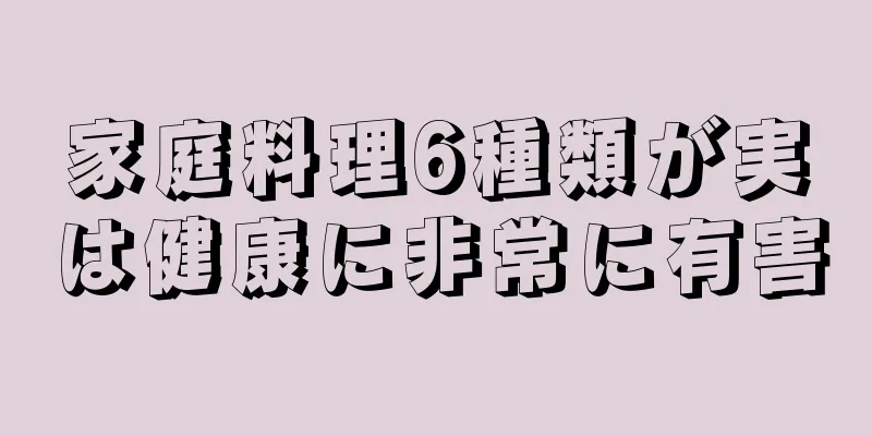 家庭料理6種類が実は健康に非常に有害