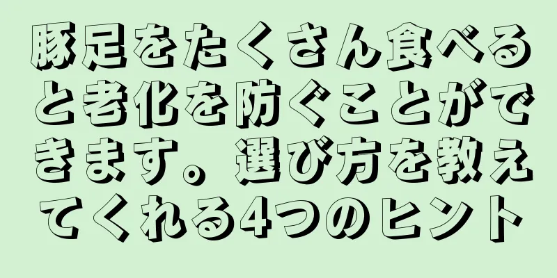 豚足をたくさん食べると老化を防ぐことができます。選び方を教えてくれる4つのヒント