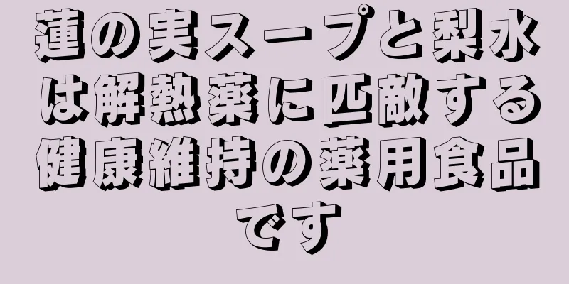 蓮の実スープと梨水は解熱薬に匹敵する健康維持の薬用食品です