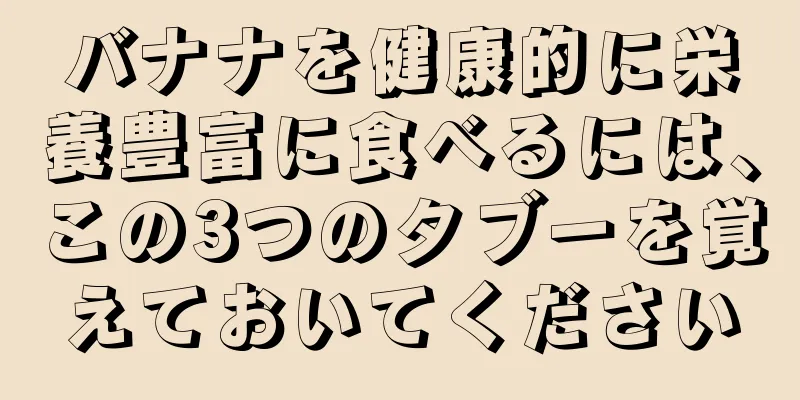 バナナを健康的に栄養豊富に食べるには、この3つのタブーを覚えておいてください