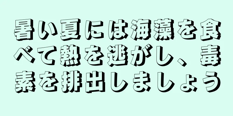 暑い夏には海藻を食べて熱を逃がし、毒素を排出しましょう