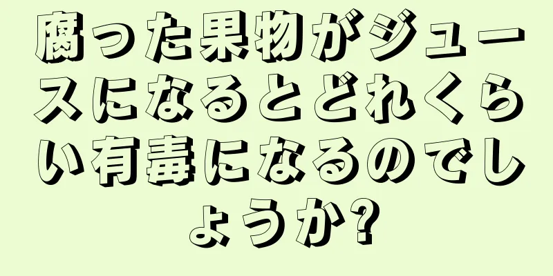 腐った果物がジュースになるとどれくらい有毒になるのでしょうか?