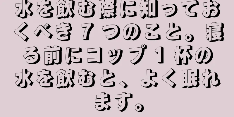 水を飲む際に知っておくべき 7 つのこと。寝る前にコップ 1 杯の水を飲むと、よく眠れます。