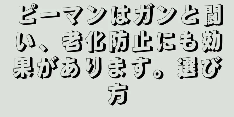 ピーマンはガンと闘い、老化防止にも効果があります。選び方