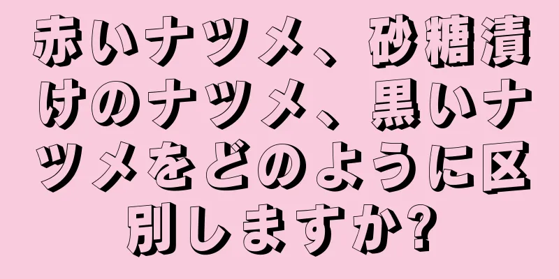 赤いナツメ、砂糖漬けのナツメ、黒いナツメをどのように区別しますか?