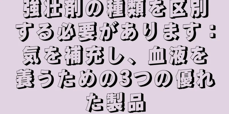 強壮剤の種類を区別する必要があります：気を補充し、血液を養うための3つの優れた製品