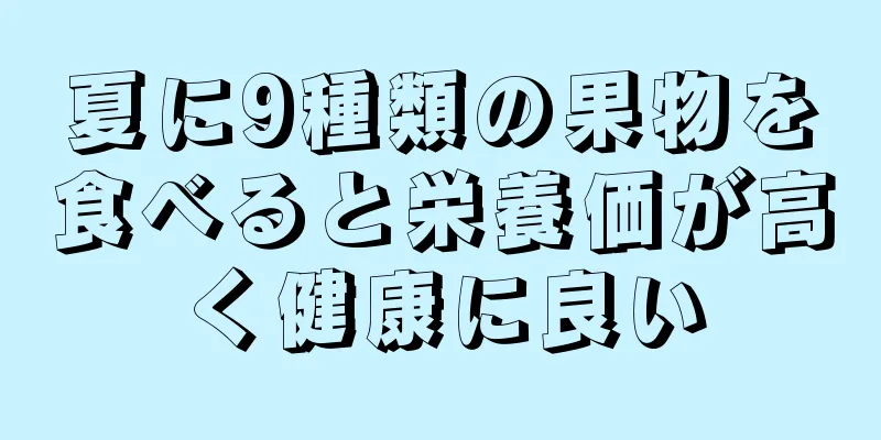 夏に9種類の果物を食べると栄養価が高く健康に良い