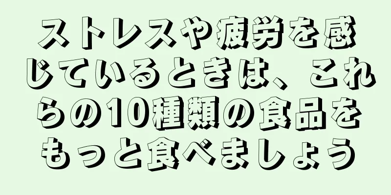 ストレスや疲労を感じているときは、これらの10種類の食品をもっと食べましょう