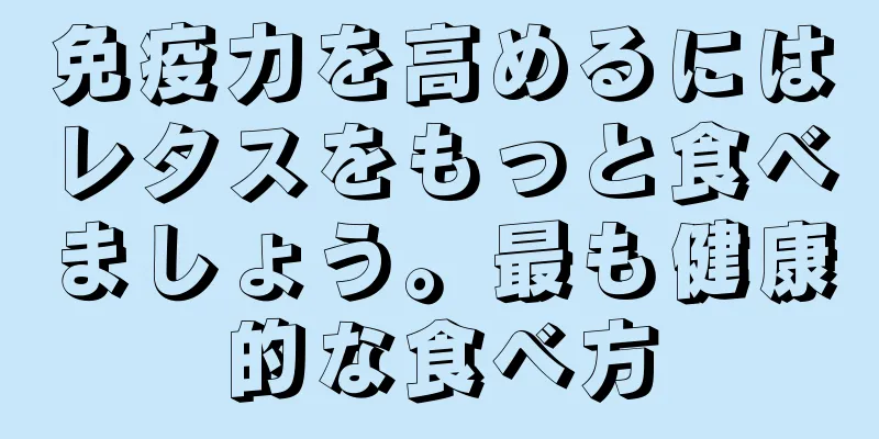 免疫力を高めるにはレタスをもっと食べましょう。最も健康的な食べ方