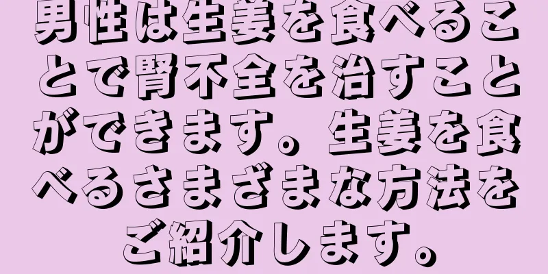 男性は生姜を食べることで腎不全を治すことができます。生姜を食べるさまざまな方法をご紹介します。