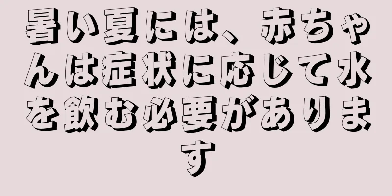 暑い夏には、赤ちゃんは症状に応じて水を飲む必要があります