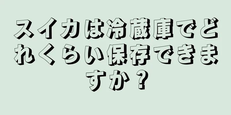 スイカは冷蔵庫でどれくらい保存できますか？