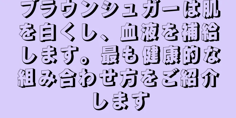 ブラウンシュガーは肌を白くし、血液を補給します。最も健康的な組み合わせ方をご紹介します