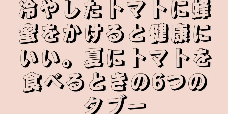 冷やしたトマトに蜂蜜をかけると健康にいい。夏にトマトを食べるときの6つのタブー