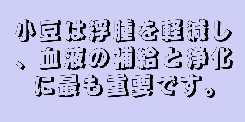 小豆は浮腫を軽減し、血液の補給と浄化に最も重要です。